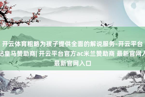 开云体育粗略为孩子提供全面的解说服务-开云平台网站皇马赞助商| 开云平台官方ac米兰赞助商 最新官网入口