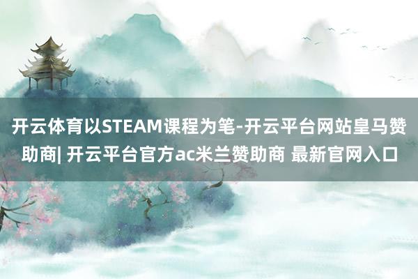开云体育以STEAM课程为笔-开云平台网站皇马赞助商| 开云平台官方ac米兰赞助商 最新官网入口