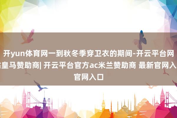 开yun体育网一到秋冬季穿卫衣的期间-开云平台网站皇马赞助商| 开云平台官方ac米兰赞助商 最新官网入口
