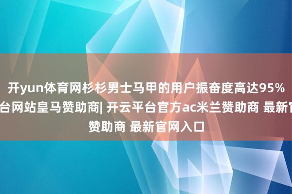 开yun体育网杉杉男士马甲的用户振奋度高达95%-开云平台网站皇马赞助商| 开云平台官方ac米兰赞助商 最新官网入口