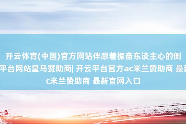 开云体育(中国)官方网站伴跟着振奋东谈主心的倒数声-开云平台网站皇马赞助商| 开云平台官方ac米兰赞助商 最新官网入口