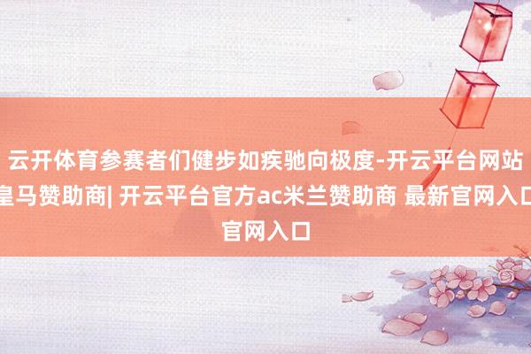 云开体育参赛者们健步如疾驰向极度-开云平台网站皇马赞助商| 开云平台官方ac米兰赞助商 最新官网入口