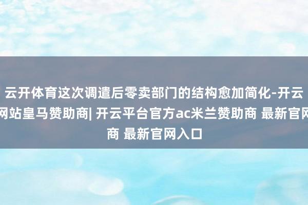云开体育这次调遣后零卖部门的结构愈加简化-开云平台网站皇马赞助商| 开云平台官方ac米兰赞助商 最新官网入口
