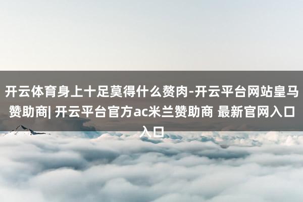 开云体育身上十足莫得什么赘肉-开云平台网站皇马赞助商| 开云平台官方ac米兰赞助商 最新官网入口