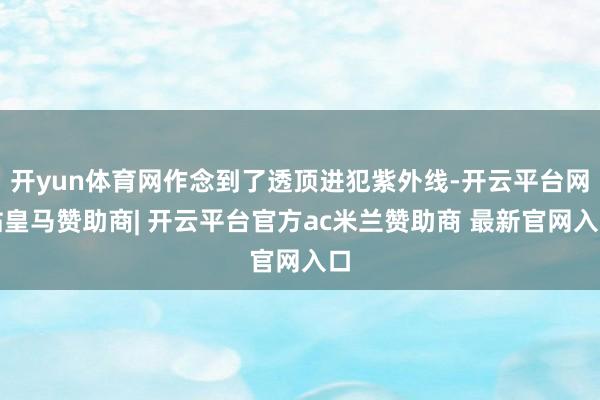 开yun体育网作念到了透顶进犯紫外线-开云平台网站皇马赞助商| 开云平台官方ac米兰赞助商 最新官网入口