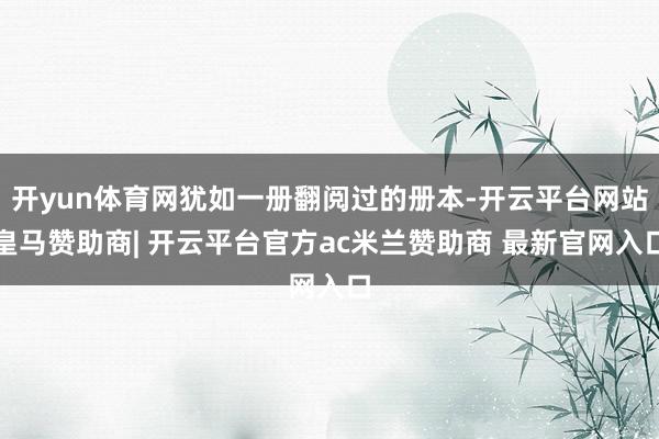 开yun体育网犹如一册翻阅过的册本-开云平台网站皇马赞助商| 开云平台官方ac米兰赞助商 最新官网入口