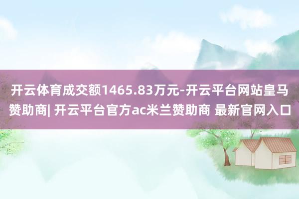 开云体育成交额1465.83万元-开云平台网站皇马赞助商| 开云平台官方ac米兰赞助商 最新官网入口