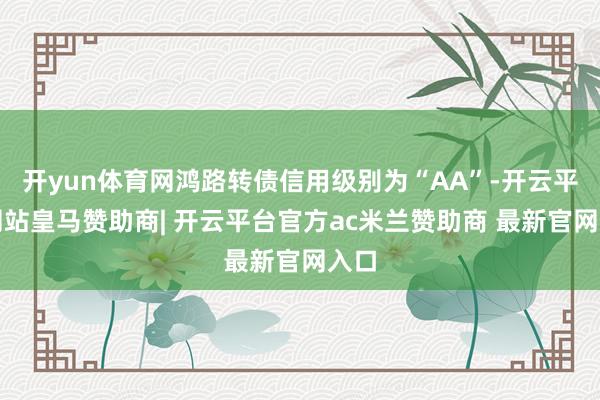开yun体育网鸿路转债信用级别为“AA”-开云平台网站皇马赞助商| 开云平台官方ac米兰赞助商 最新官网入口
