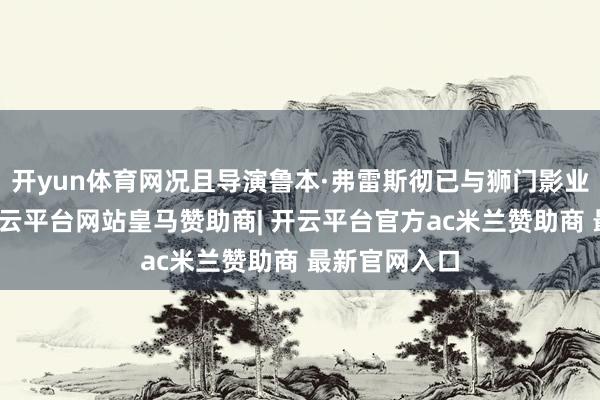 开yun体育网况且导演鲁本·弗雷斯彻已与狮门影业签署条约-开云平台网站皇马赞助商| 开云平台官方ac米兰赞助商 最新官网入口