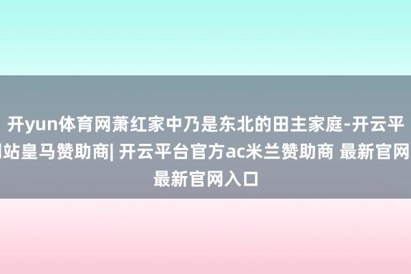 开yun体育网萧红家中乃是东北的田主家庭-开云平台网站皇马赞助商| 开云平台官方ac米兰赞助商 最新官网入口