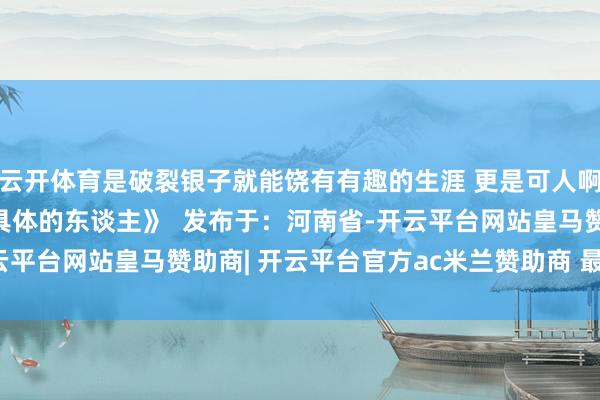 云开体育是破裂银子就能饶有有趣的生涯 更是可人啊 ——摘自 乔叶《要爱具体的东谈主》  发布于：河南省-开云平台网站皇马赞助商| 开云平台官方ac米兰赞助商 最新官网入口