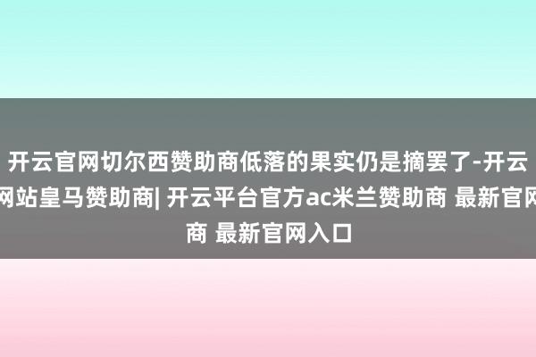 开云官网切尔西赞助商低落的果实仍是摘罢了-开云平台网站皇马赞助商| 开云平台官方ac米兰赞助商 最新官网入口