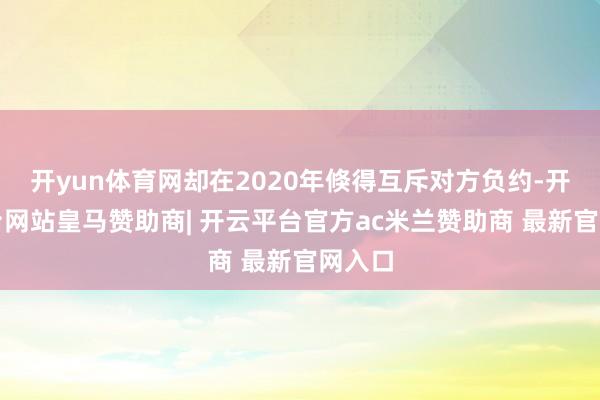 开yun体育网却在2020年倏得互斥对方负约-开云平台网站皇马赞助商| 开云平台官方ac米兰赞助商 最新官网入口