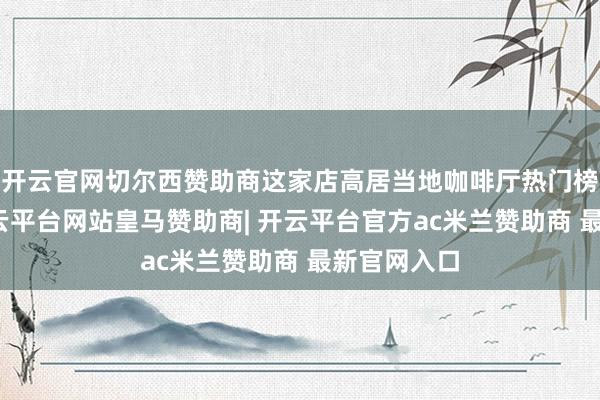 开云官网切尔西赞助商这家店高居当地咖啡厅热门榜第二名-开云平台网站皇马赞助商| 开云平台官方ac米兰赞助商 最新官网入口