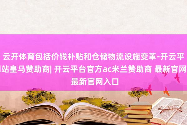云开体育包括价钱补贴和仓储物流设施变革-开云平台网站皇马赞助商| 开云平台官方ac米兰赞助商 最新官网入口
