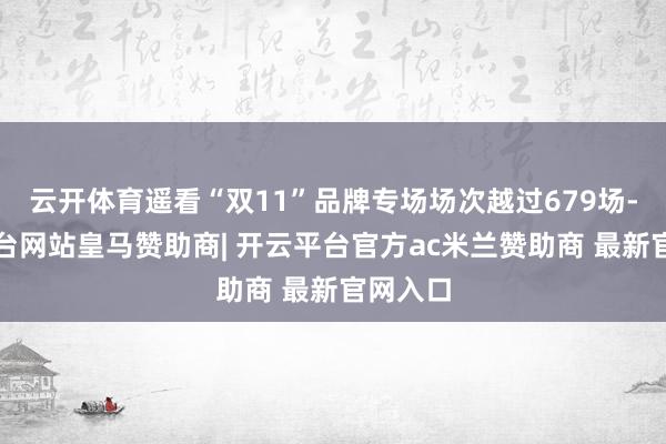 云开体育遥看“双11”品牌专场场次越过679场-开云平台网站皇马赞助商| 开云平台官方ac米兰赞助商 最新官网入口