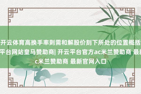 开云体育高换手率则需和解股价刻下所处的位置概括考量-开云平台网站皇马赞助商| 开云平台官方ac米兰赞助商 最新官网入口