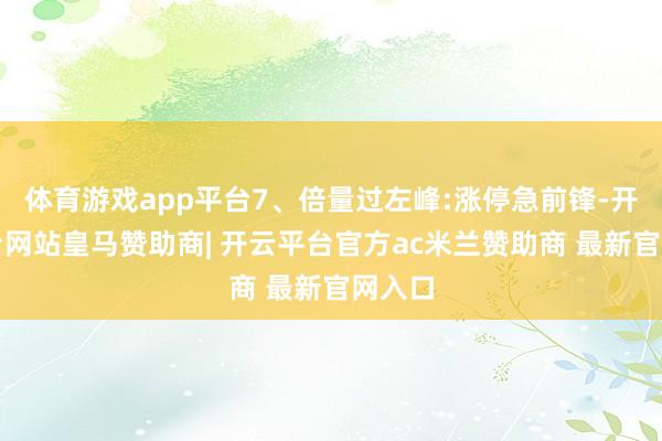 体育游戏app平台7、倍量过左峰:涨停急前锋-开云平台网站皇马赞助商| 开云平台官方ac米兰赞助商 最新官网入口