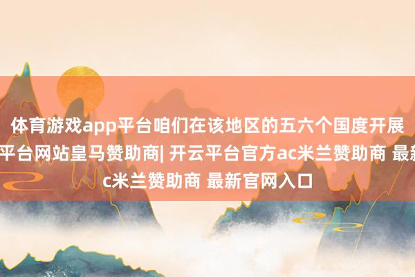 体育游戏app平台咱们在该地区的五六个国度开展业务-开云平台网站皇马赞助商| 开云平台官方ac米兰赞助商 最新官网入口