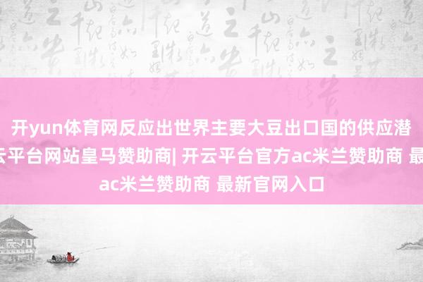 开yun体育网反应出世界主要大豆出口国的供应潜在收紧-开云平台网站皇马赞助商| 开云平台官方ac米兰赞助商 最新官网入口