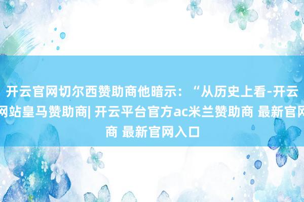 开云官网切尔西赞助商他暗示：“从历史上看-开云平台网站皇马赞助商| 开云平台官方ac米兰赞助商 最新官网入口