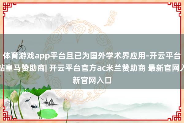 体育游戏app平台且已为国外学术界应用-开云平台网站皇马赞助商| 开云平台官方ac米兰赞助商 最新官网入口