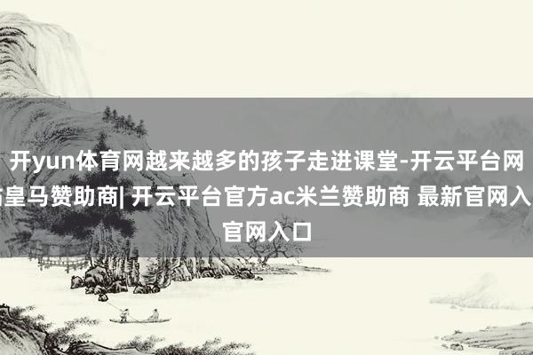 开yun体育网越来越多的孩子走进课堂-开云平台网站皇马赞助商| 开云平台官方ac米兰赞助商 最新官网入口