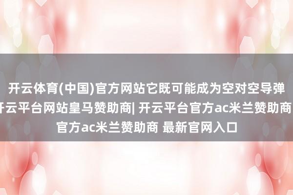 开云体育(中国)官方网站它既可能成为空对空导弹的辐射平台-开云平台网站皇马赞助商| 开云平台官方ac米兰赞助商 最新官网入口