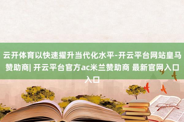 云开体育以快速擢升当代化水平-开云平台网站皇马赞助商| 开云平台官方ac米兰赞助商 最新官网入口