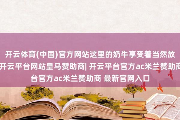 开云体育(中国)官方网站这里的奶牛享受着当然放牧的生计神色-开云平台网站皇马赞助商| 开云平台官方ac米兰赞助商 最新官网入口
