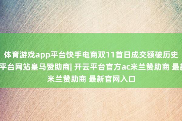 体育游戏app平台快手电商双11首日成交额破历史峰值-开云平台网站皇马赞助商| 开云平台官方ac米兰赞助商 最新官网入口
