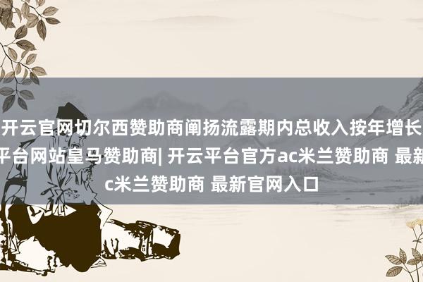 开云官网切尔西赞助商阐扬流露期内总收入按年增长5%-开云平台网站皇马赞助商| 开云平台官方ac米兰赞助商 最新官网入口