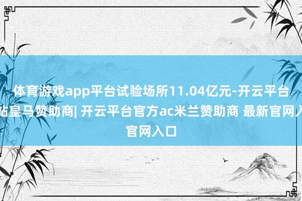 体育游戏app平台试验场所11.04亿元-开云平台网站皇马赞助商| 开云平台官方ac米兰赞助商 最新官网入口