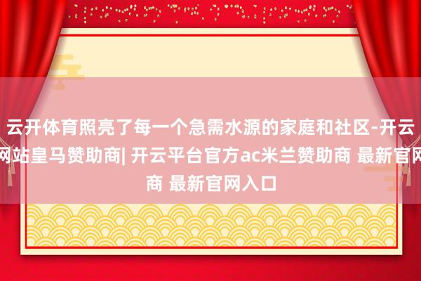 云开体育照亮了每一个急需水源的家庭和社区-开云平台网站皇马赞助商| 开云平台官方ac米兰赞助商 最新官网入口