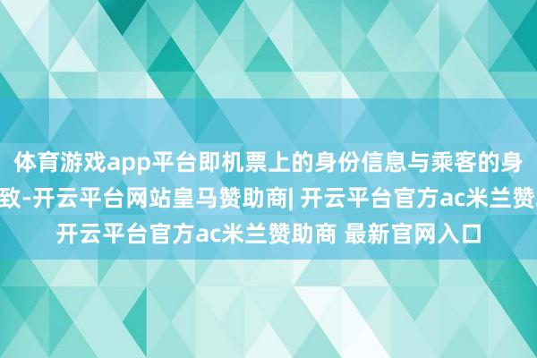 体育游戏app平台即机票上的身份信息与乘客的身份证件需王人备一致-开云平台网站皇马赞助商| 开云平台官方ac米兰赞助商 最新官网入口