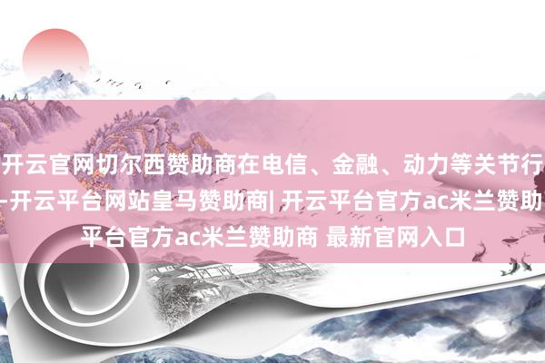 开云官网切尔西赞助商在电信、金融、动力等关节行业已毕商用落地-开云平台网站皇马赞助商| 开云平台官方ac米兰赞助商 最新官网入口