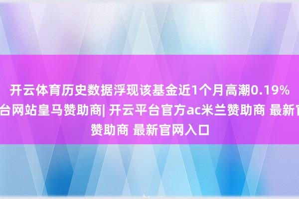 开云体育历史数据浮现该基金近1个月高潮0.19%-开云平台网站皇马赞助商| 开云平台官方ac米兰赞助商 最新官网入口