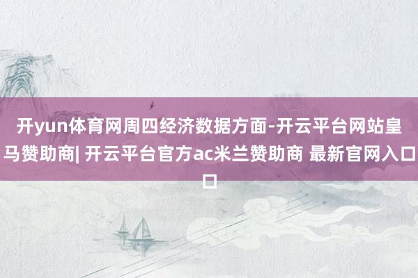 开yun体育网　　周四经济数据方面-开云平台网站皇马赞助商| 开云平台官方ac米兰赞助商 最新官网入口