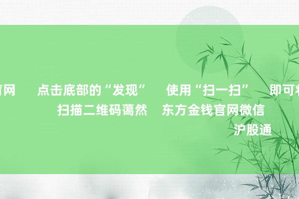 开yun体育网 点击底部的“发现” 使用“扫一扫” 即可将网页共享至一又友圈 扫描二维码蔼然 东方金钱官网微信 沪股通 深股通