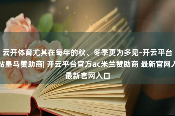 云开体育尤其在每年的秋、冬季更为多见-开云平台网站皇马赞助商| 开云平台官方ac米兰赞助商 最新官网入口