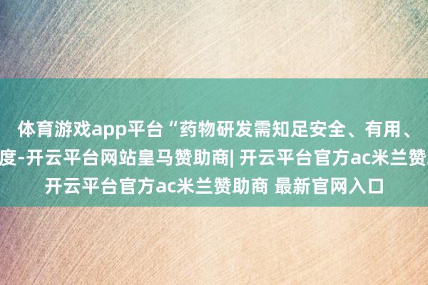 体育游戏app平台“药物研发需知足安全、有用、可控和可及的高尺度-开云平台网站皇马赞助商| 开云平台官方ac米兰赞助商 最新官网入口