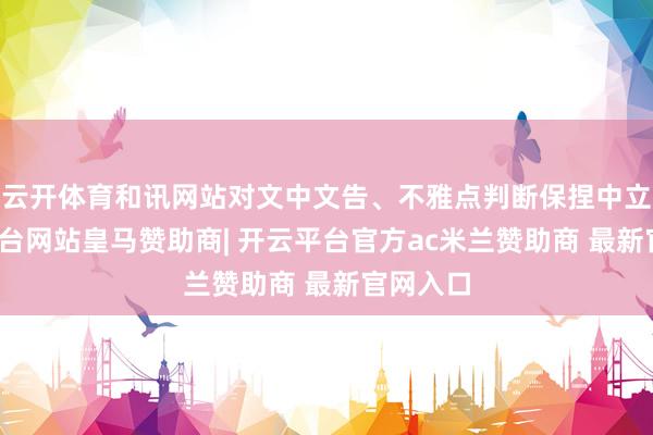 云开体育和讯网站对文中文告、不雅点判断保捏中立-开云平台网站皇马赞助商| 开云平台官方ac米兰赞助商 最新官网入口