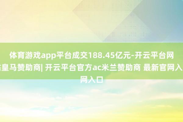 体育游戏app平台成交188.45亿元-开云平台网站皇马赞助商| 开云平台官方ac米兰赞助商 最新官网入口