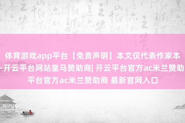 体育游戏app平台【免责声明】本文仅代表作家本东说念主不雅点-开云平台网站皇马赞助商| 开云平台官方ac米兰赞助商 最新官网入口