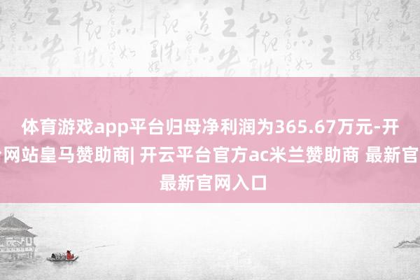 体育游戏app平台归母净利润为365.67万元-开云平台网站皇马赞助商| 开云平台官方ac米兰赞助商 最新官网入口