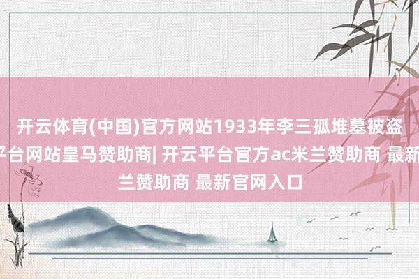 开云体育(中国)官方网站1933年李三孤堆墓被盗掘-开云平台网站皇马赞助商| 开云平台官方ac米兰赞助商 最新官网入口