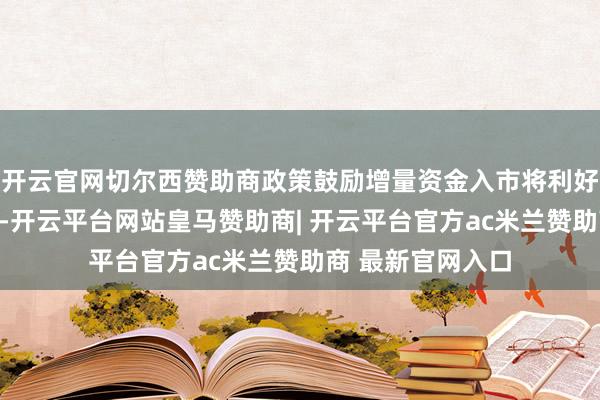 开云官网切尔西赞助商政策鼓励增量资金入市将利好阛阓中遥远发扬-开云平台网站皇马赞助商| 开云平台官方ac米兰赞助商 最新官网入口