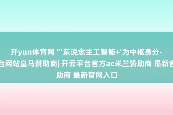 开yun体育网“‘东说念主工智能+’为中枢身分-开云平台网站皇马赞助商| 开云平台官方ac米兰赞助商 最新官网入口