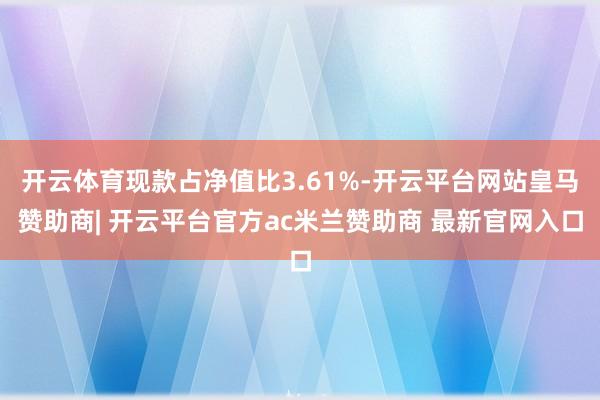 开云体育现款占净值比3.61%-开云平台网站皇马赞助商| 开云平台官方ac米兰赞助商 最新官网入口