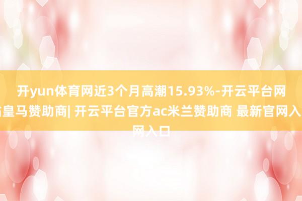 开yun体育网近3个月高潮15.93%-开云平台网站皇马赞助商| 开云平台官方ac米兰赞助商 最新官网入口